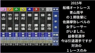 青山周平選手の1期後に、佐藤摩弥選手レベルの女子レーサーがいました。益春菜選手。今は引退されています。素晴らしい対決の１レースのみです。